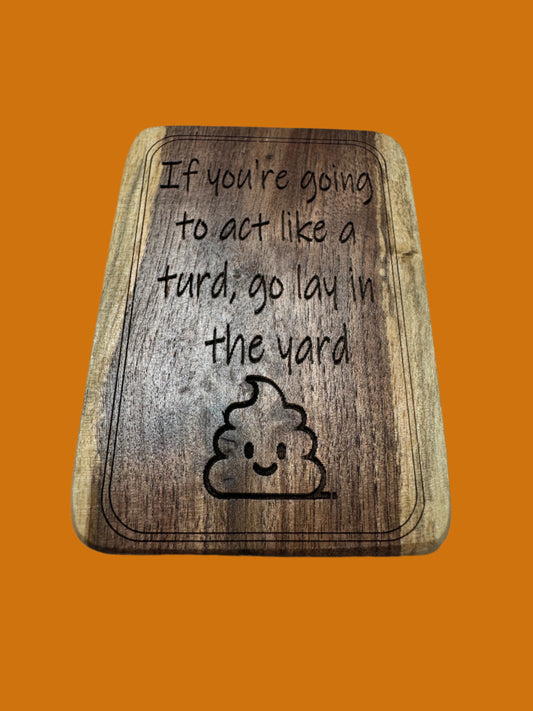 If you're going to act like a turd, go lay in the yard magnet