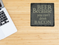Beer because you can't drink bacon slate coaster